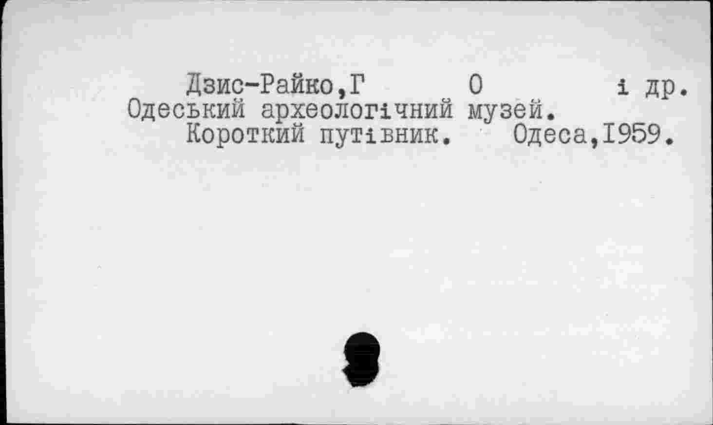 ﻿Дзис-Райко,Г 0	і др.
Одеський археологічний музей.
Короткий путівник. Одеса,1959.